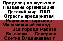 Продавец-консультант › Название организации ­ Детский мир, ОАО › Отрасль предприятия ­ Розничная торговля › Минимальный оклад ­ 26 000 - Все города Работа » Вакансии   . Северная Осетия,Владикавказ г.